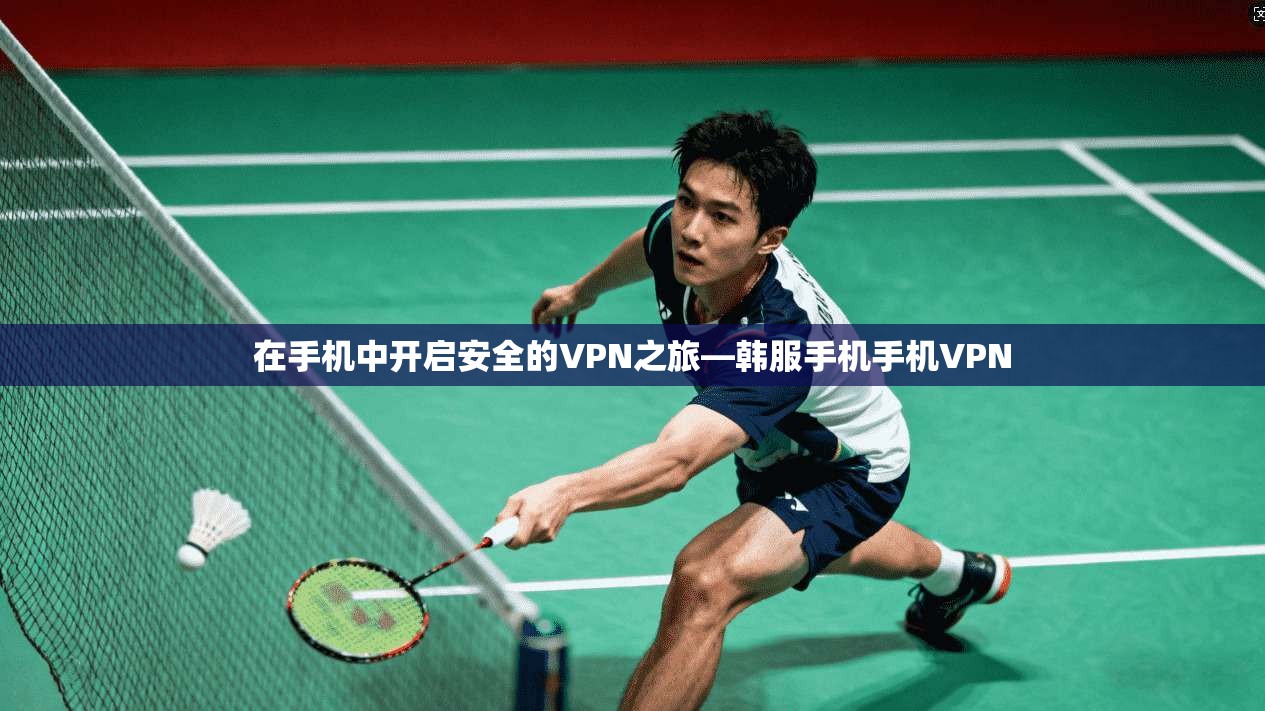 在手机中开启安全的VPN之旅—韩服手机手机VPN
