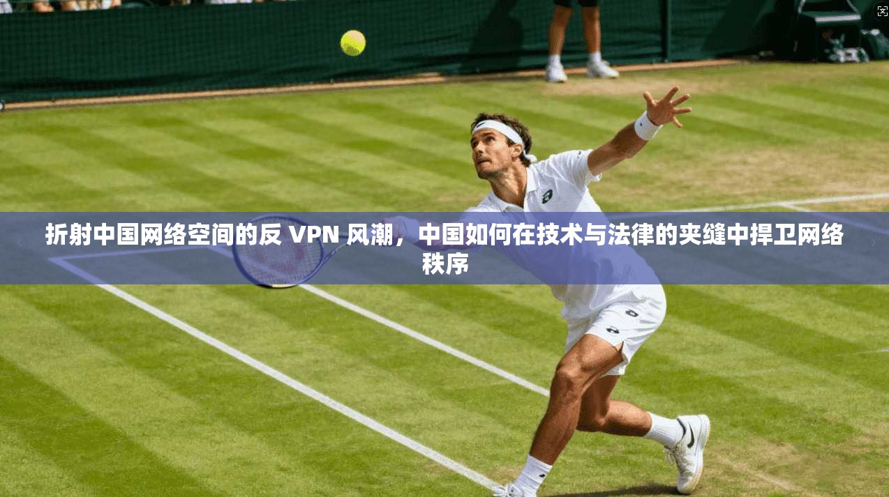 折射中国网络空间的反 VPN 风潮，中国如何在技术与法律的夹缝中捍卫网络秩序