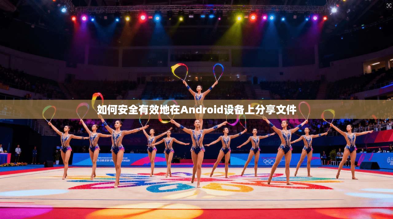 如何安全有效地在Android设备上分享文件