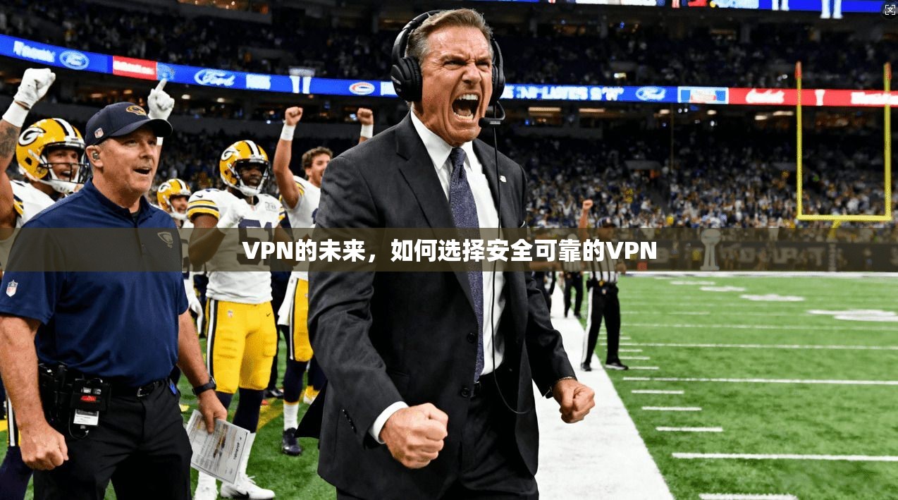 VPN的未来，如何选择安全可靠的VPN