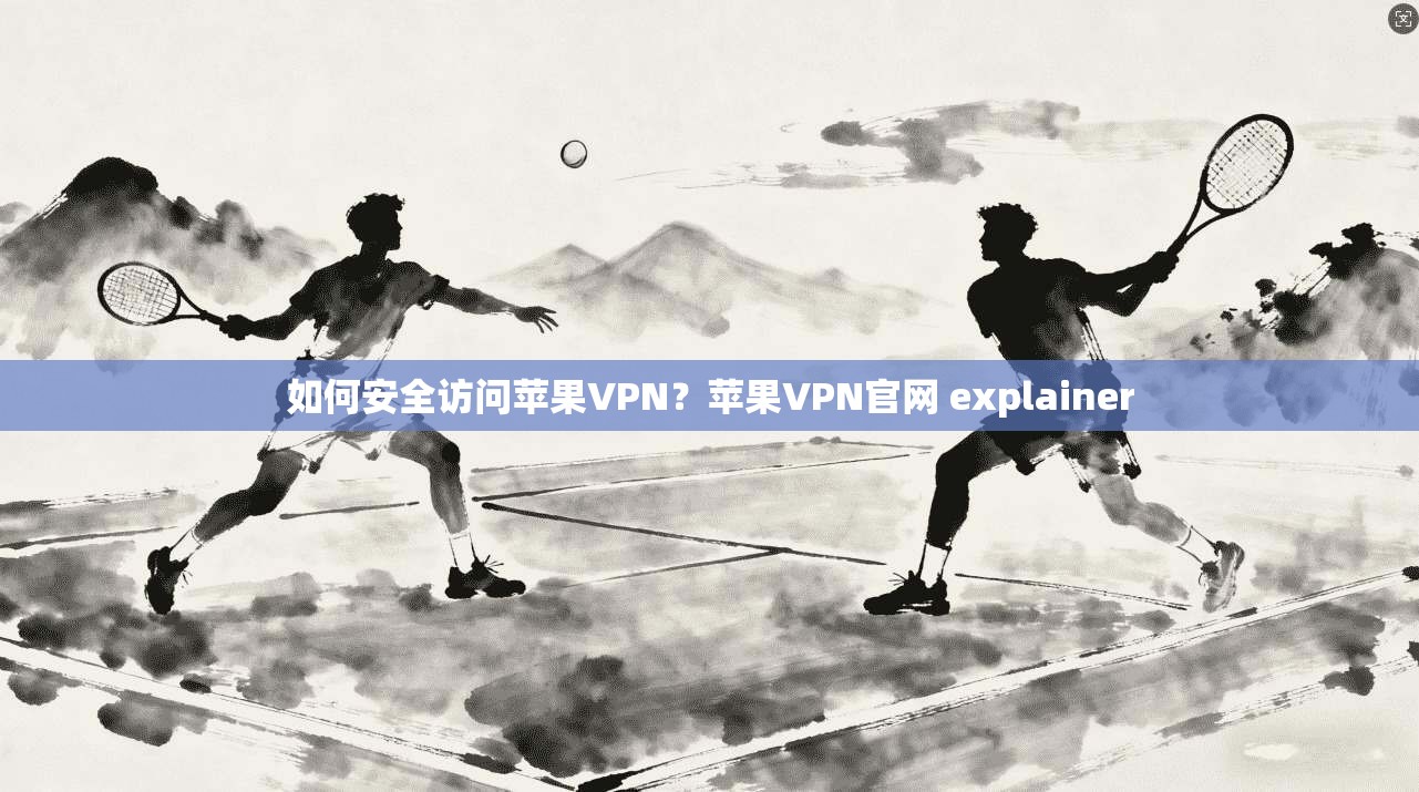 如何安全访问苹果VPN？苹果VPN官网 explainer