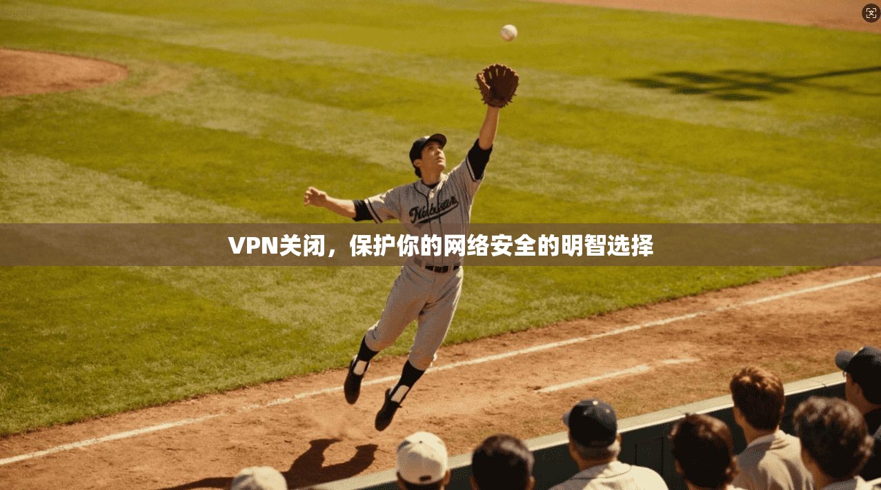 VPN关闭，保护你的网络安全的明智选择
