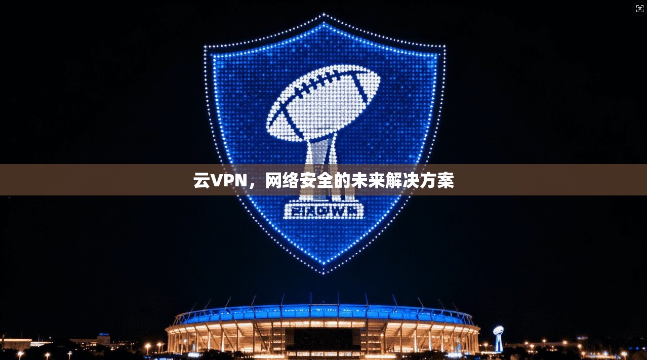 云VPN,网络安全的未来解决方案