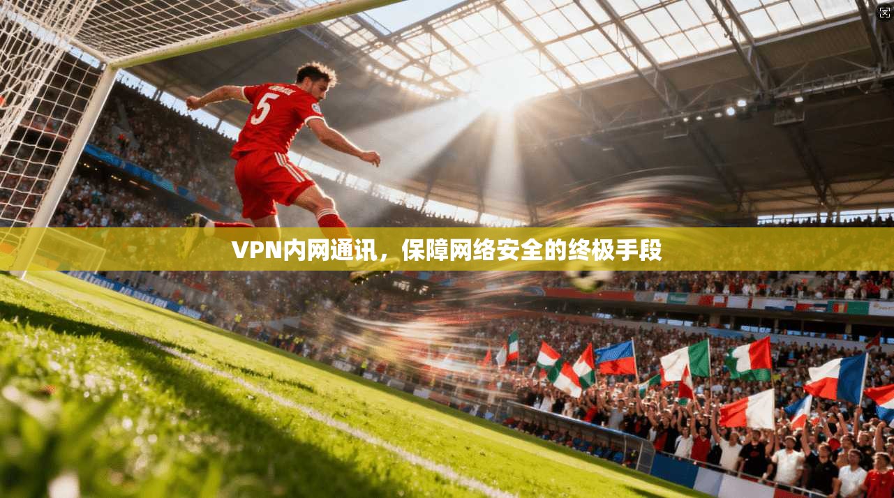 VPN内网通讯,保障网络安全的终极手段