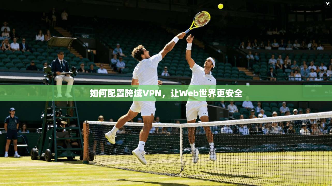 如何配置跨域VPN,让Web世界更安全