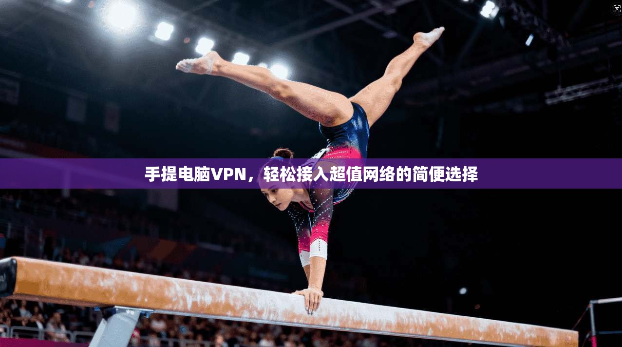 手提电脑VPN，轻松接入超值网络的简便选择