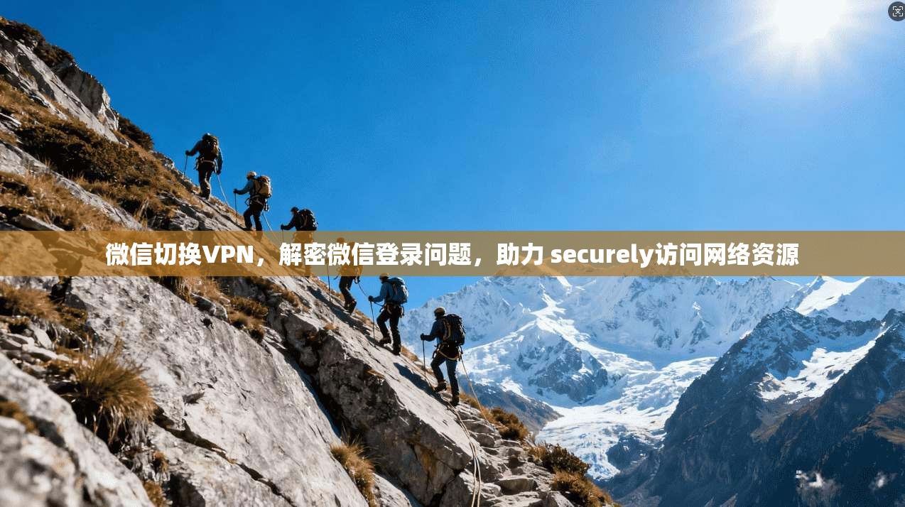 微信切换VPN，解密微信登录问题，助力 securely访问网络资源