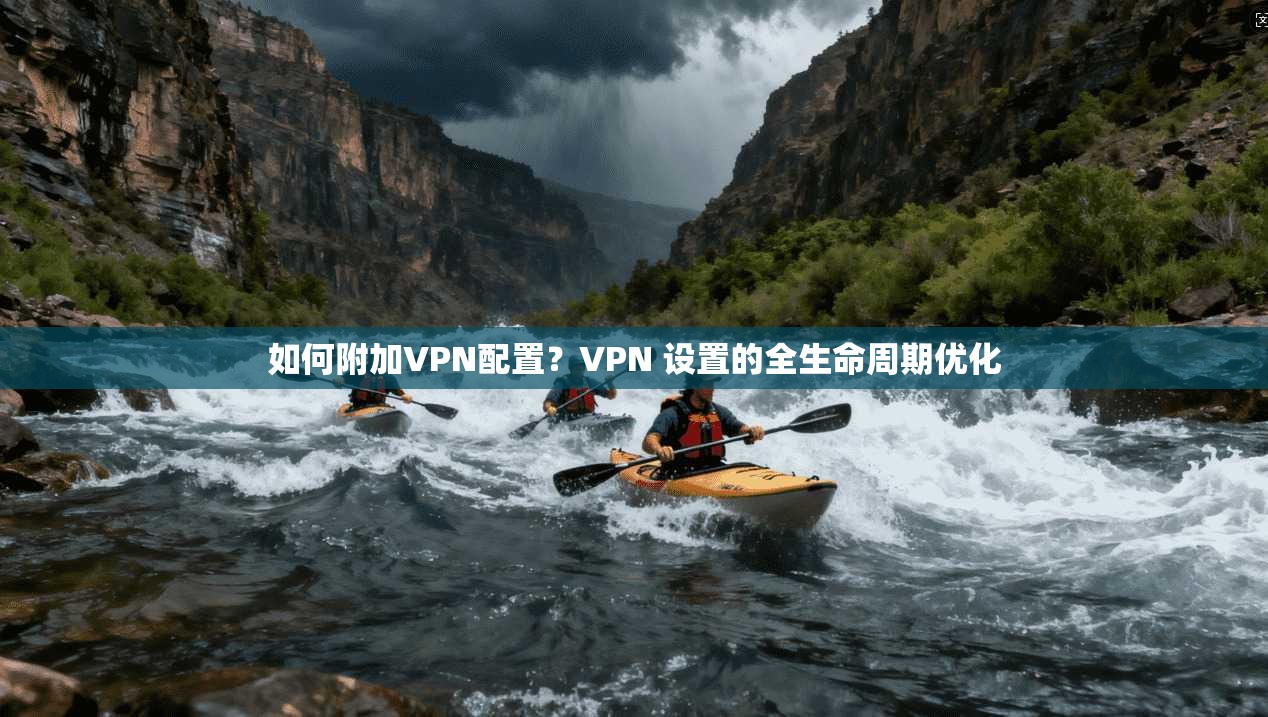 如何附加VPN配置？VPN 设置的全生命周期优化