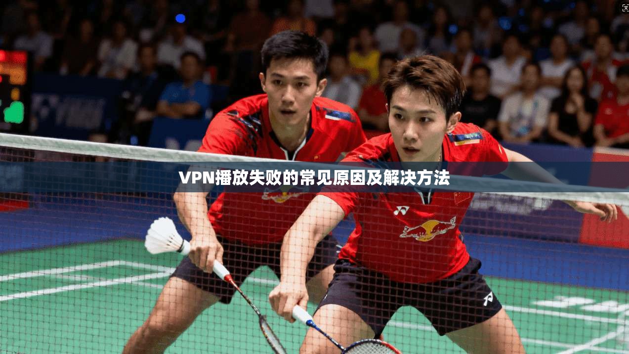 VPN播放失败的常见原因及解决方法