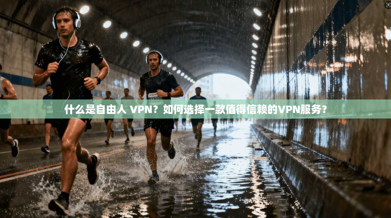 什么是自由人 VPN?如何选择一款值得信赖的VPN服务?