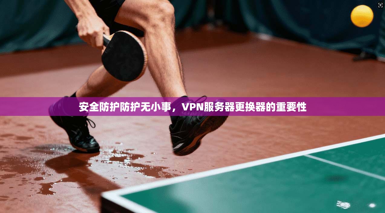 安全防护防护无小事，VPN服务器更换器的重要性  第1张