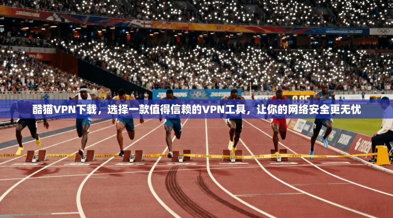 酷猫VPN下载，选择一款值得信赖的VPN工具，让你的网络安全更无忧