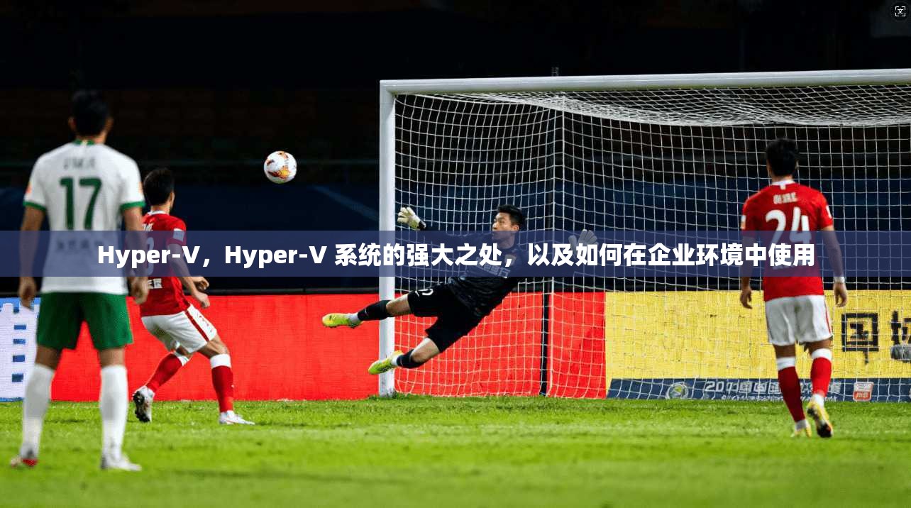 Hyper-V，Hyper-V 系统的强大之处，以及如何在企业环境中使用