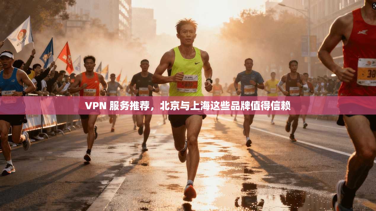 VPN 服务推荐,北京与上海这些品牌值得信赖