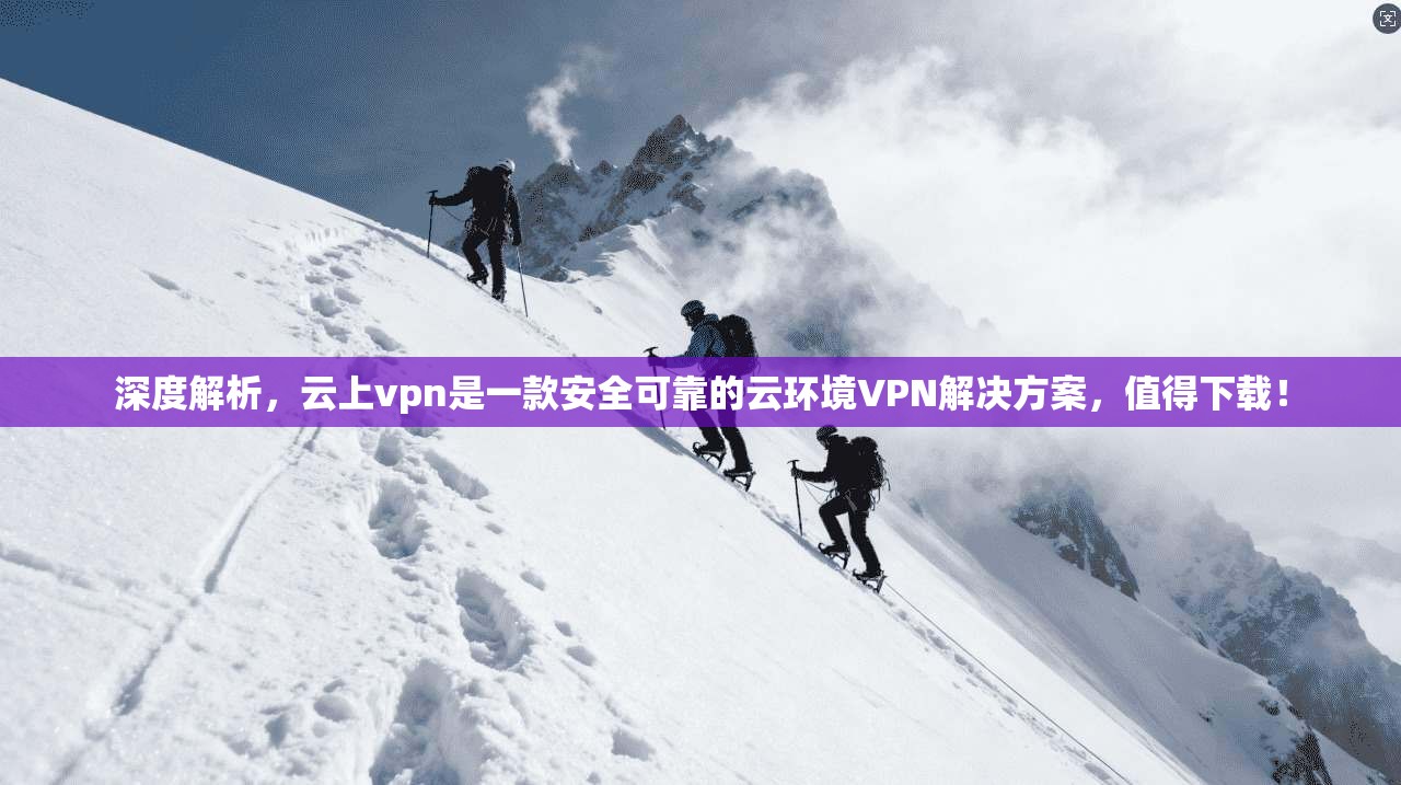 深度解析，云上vpn是一款安全可靠的云环境VPN解决方案，值得下载！