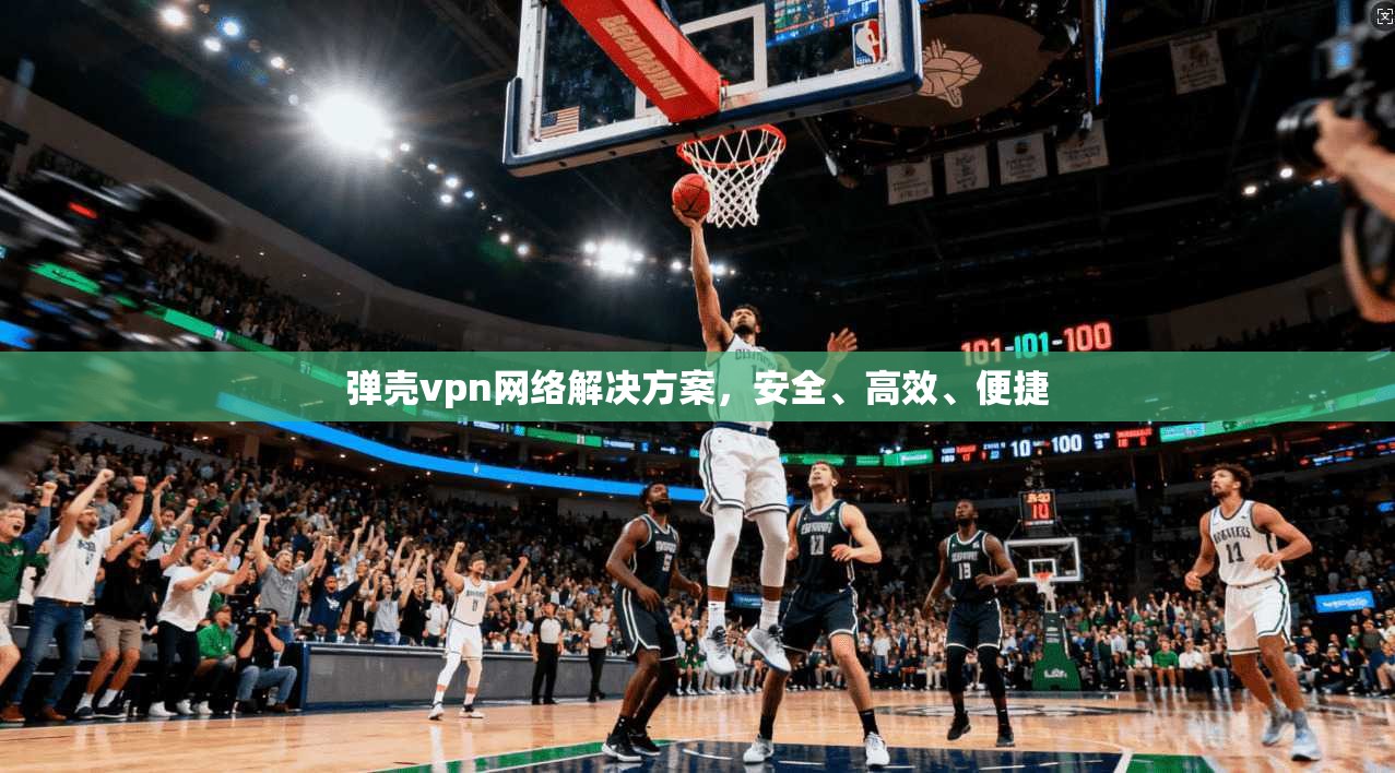 弹壳vpn网络解决方案，安全、高效、便捷  第1张