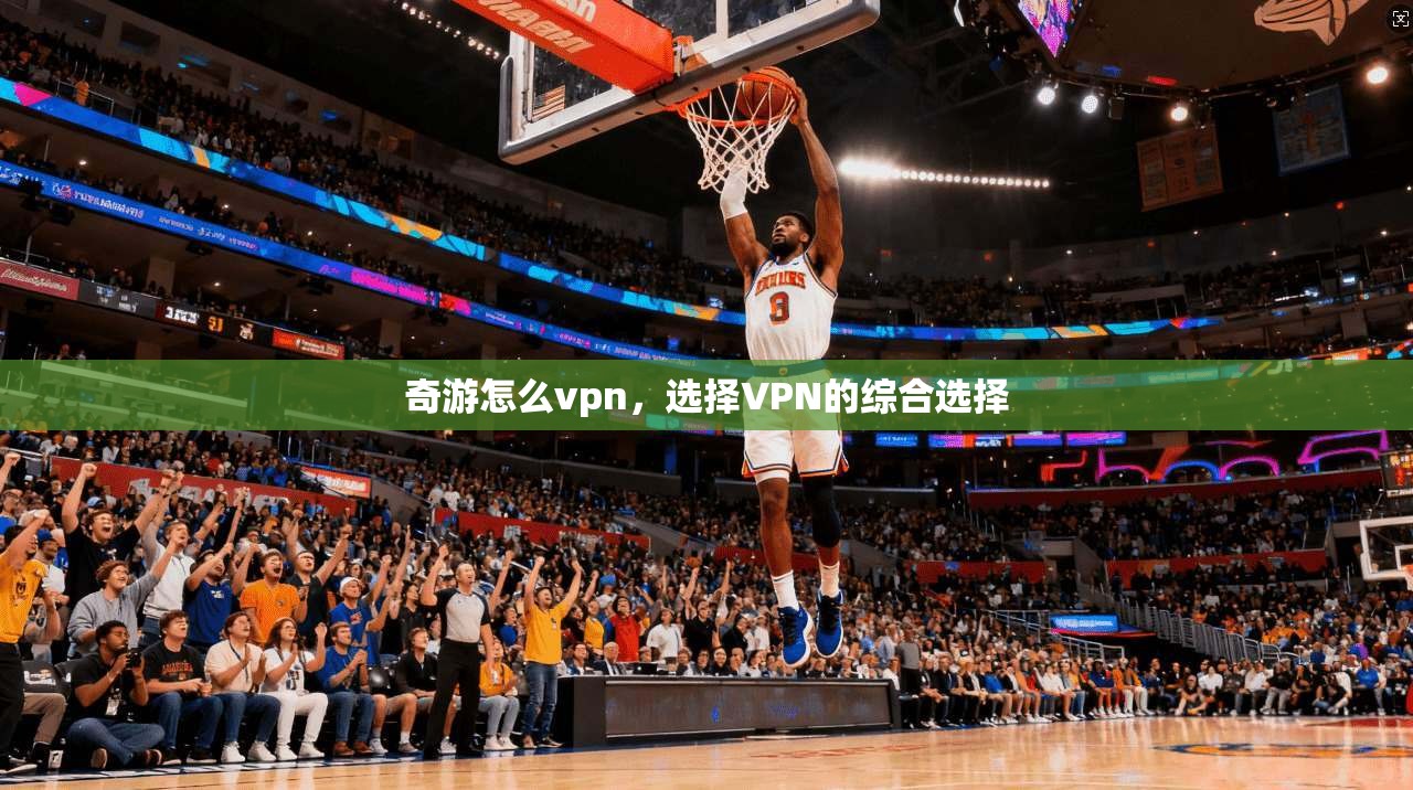奇游怎么vpn，选择VPN的综合选择