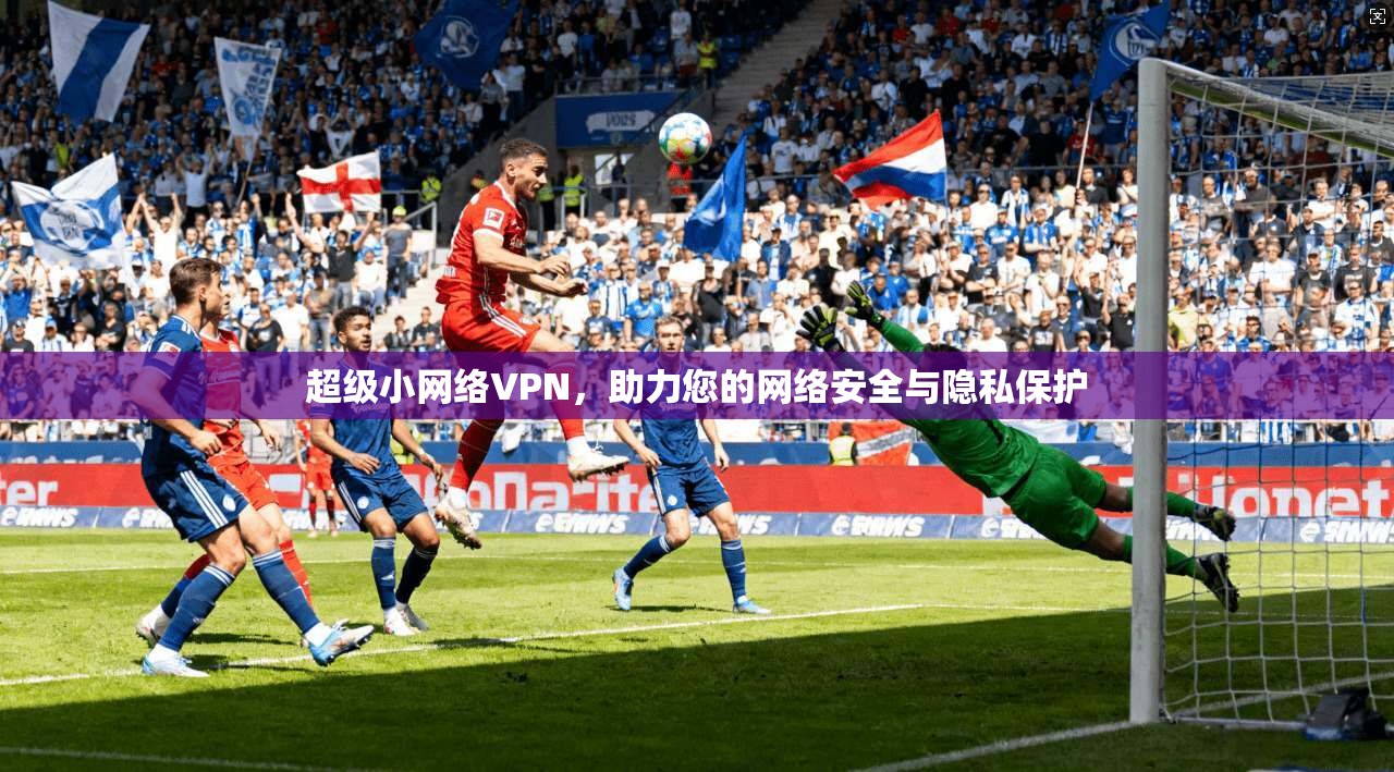 超级小网络VPN，助力您的网络安全与隐私保护
