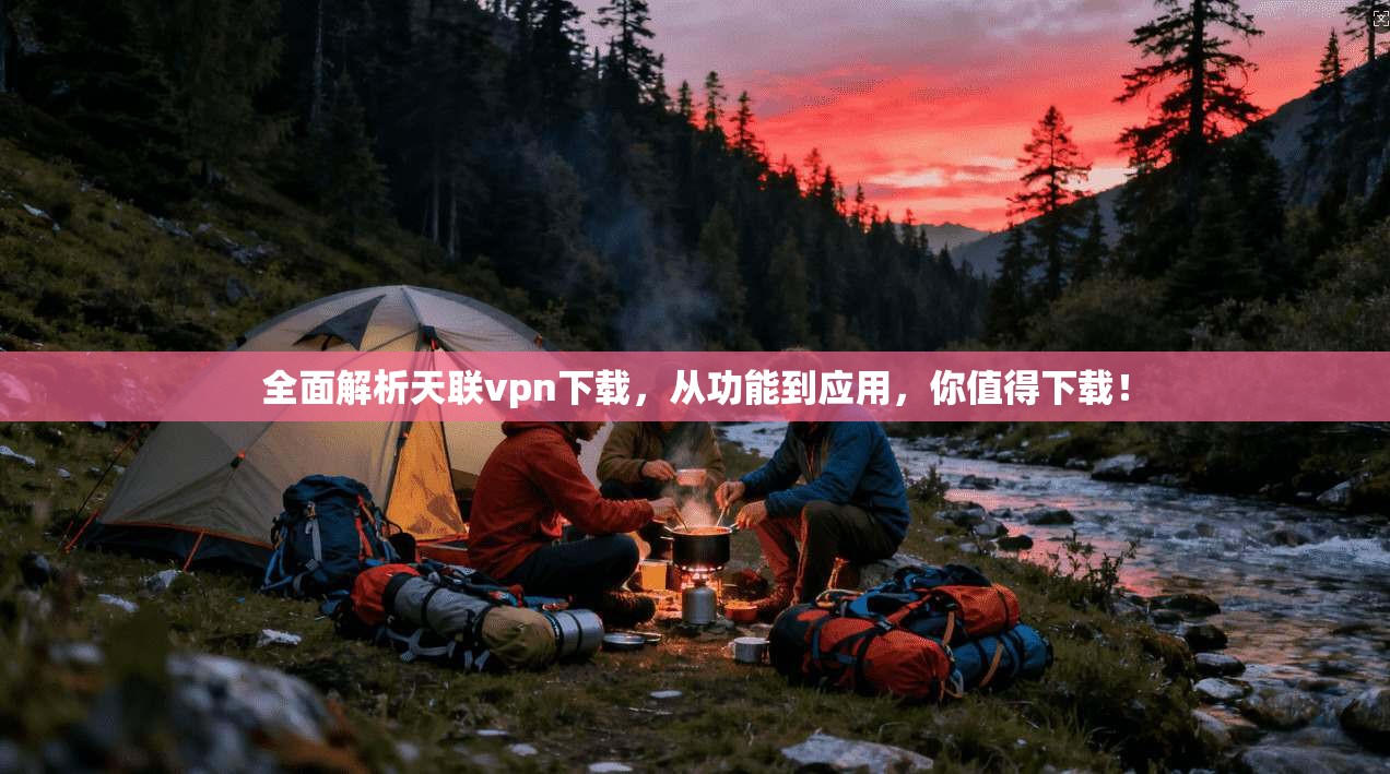 全面解析天联vpn下载，从功能到应用，你值得下载！