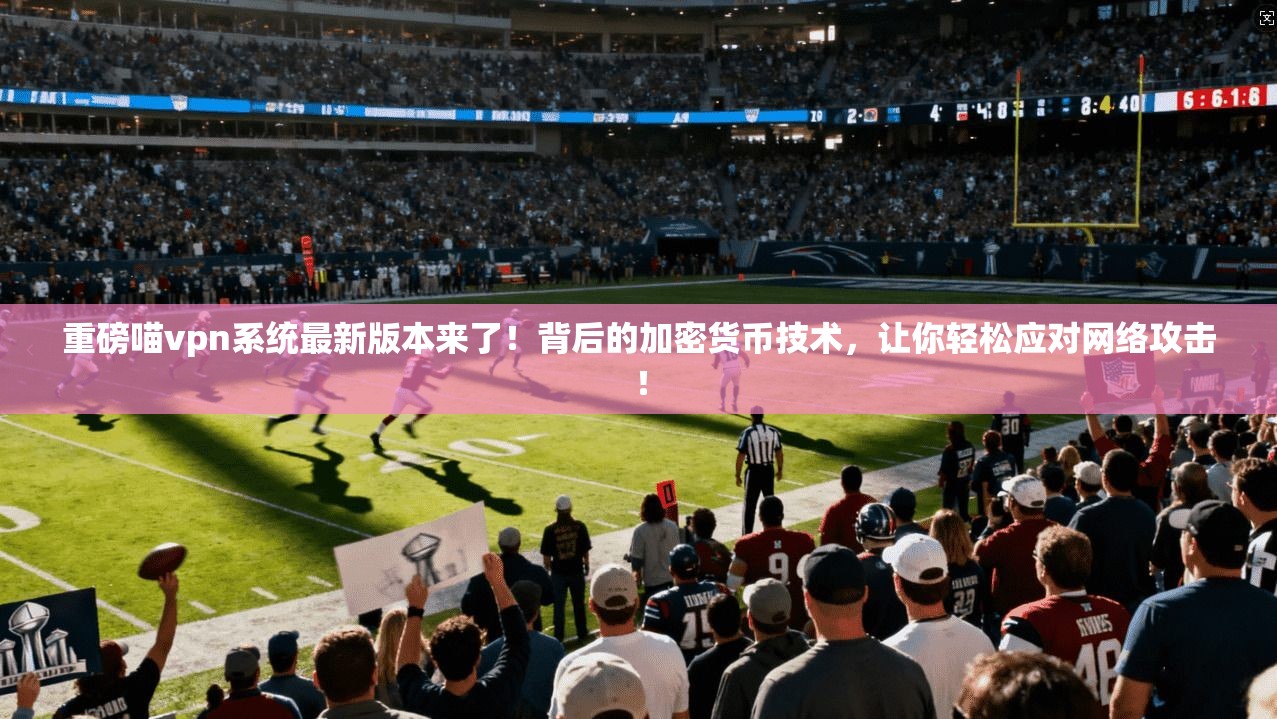 重磅喵vpn系统最新版本来了！背后的加密货币技术，让你轻松应对网络攻击！