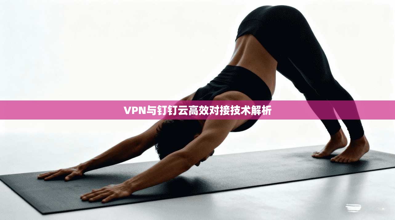 VPN与钉钉云高效对接技术解析  第1张
