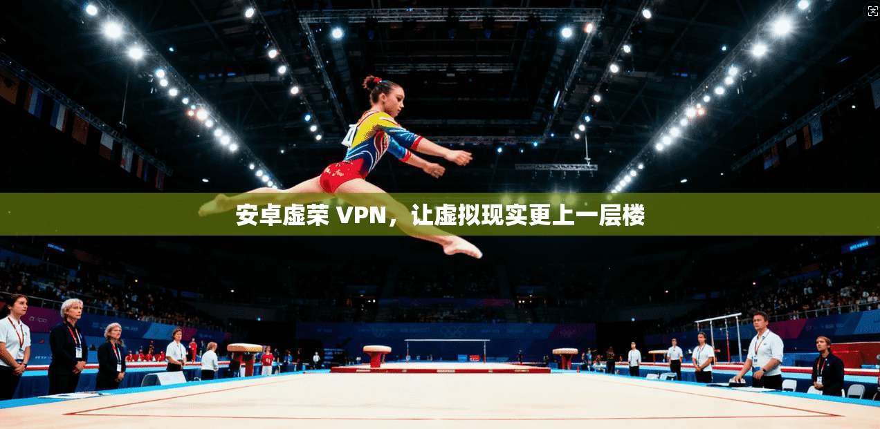 安卓虚荣 VPN，让虚拟现实更上一层楼