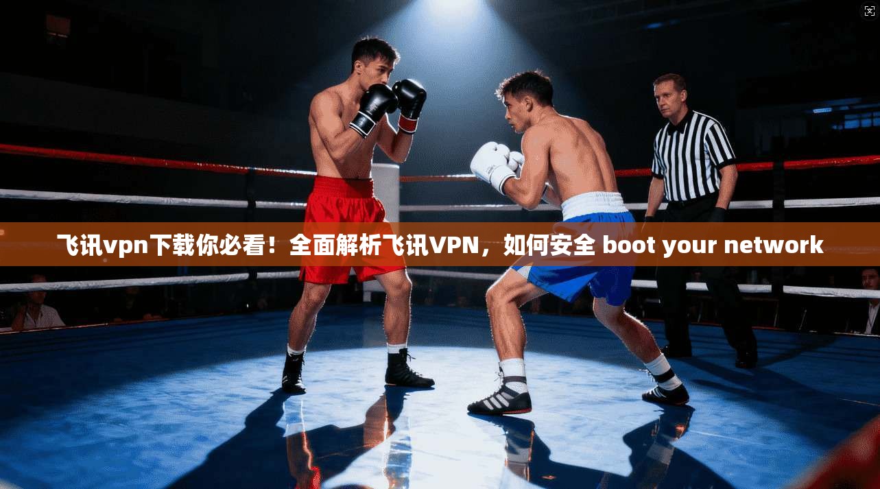 飞讯vpn下载你必看!全面解析飞讯VPN,如何安全 boot your network