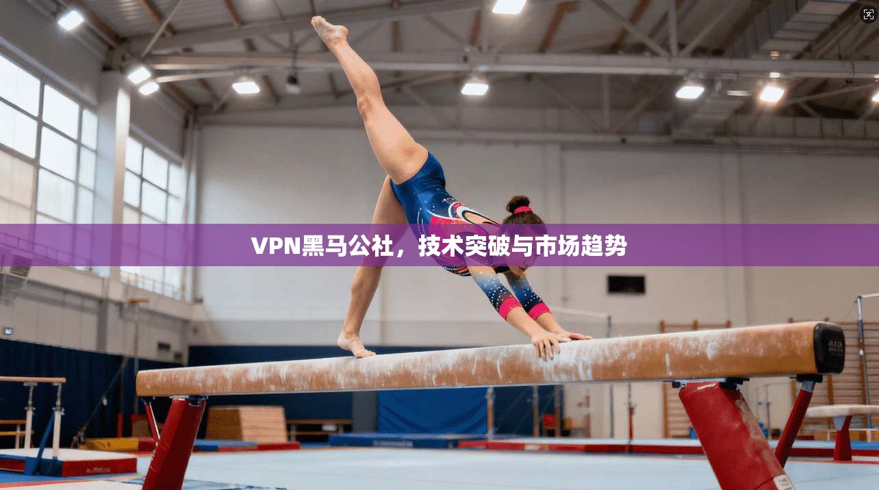 VPN黑马公社，技术突破与市场趋势  第1张