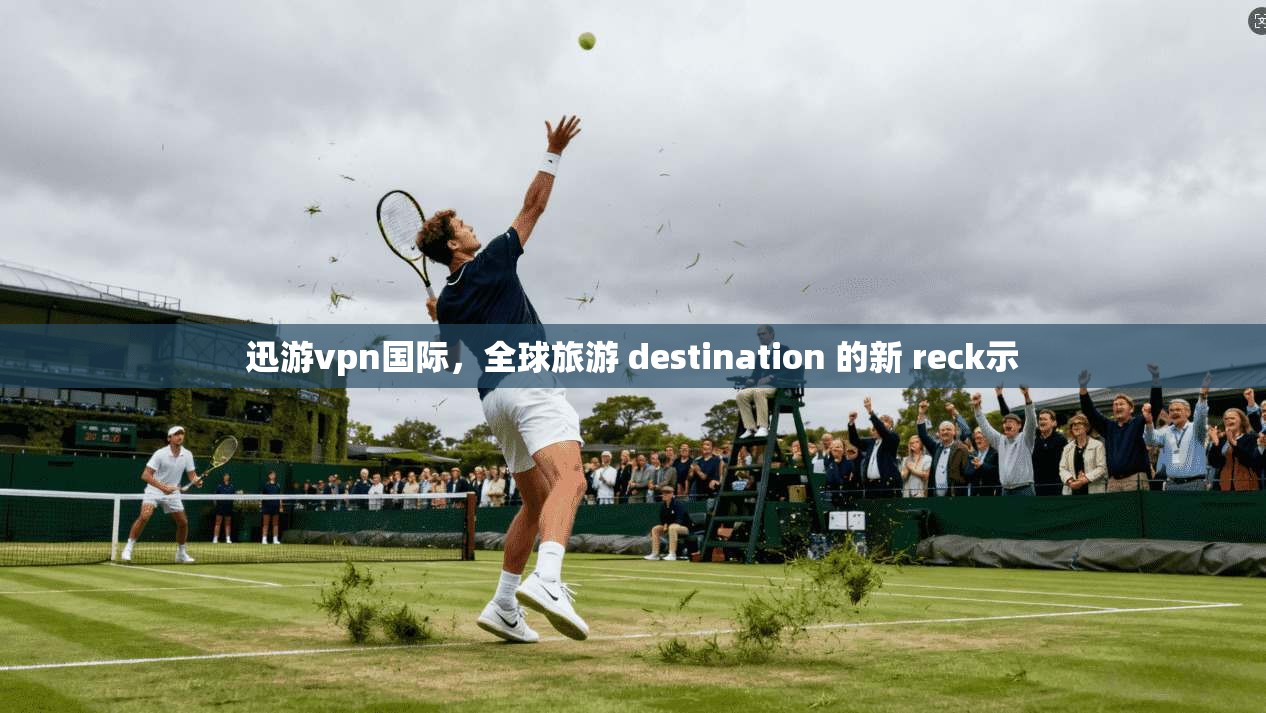 迅游vpn国际，全球旅游 destination 的新 reck示