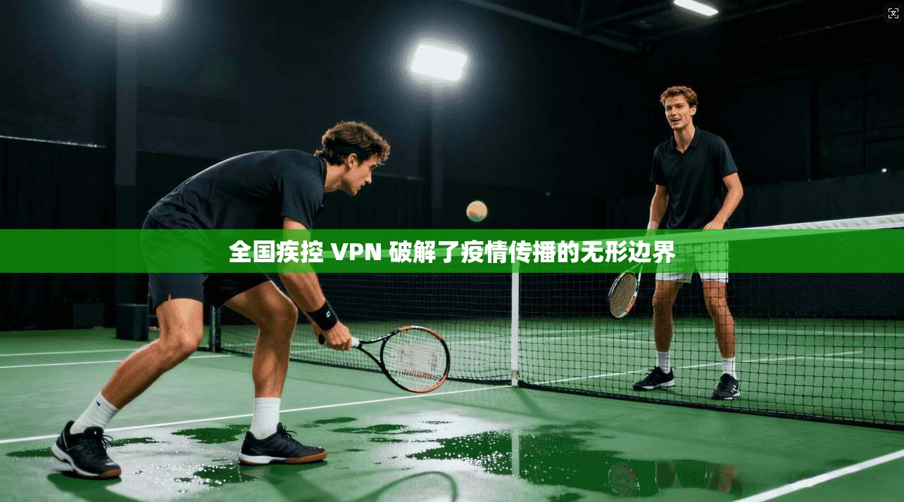 全国疾控 VPN 破解了疫情传播的无形边界  第1张