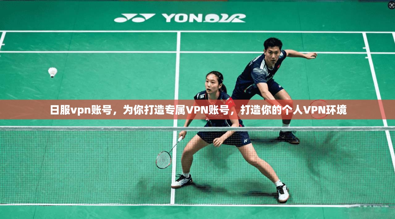 日服vpn账号，为你打造专属VPN账号，打造你的个人VPN环境