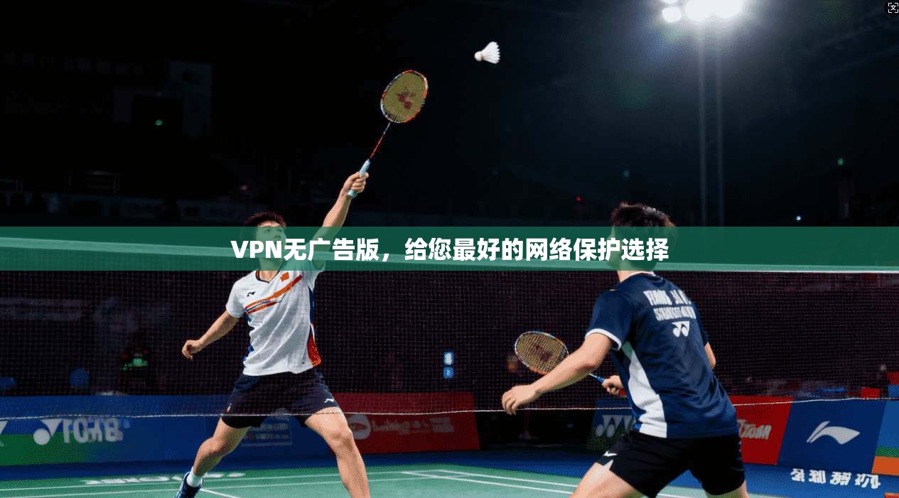 VPN无广告版,给您最好的网络保护选择 第1张 VPN无广告版,给您最好的网络保护选择 第1张