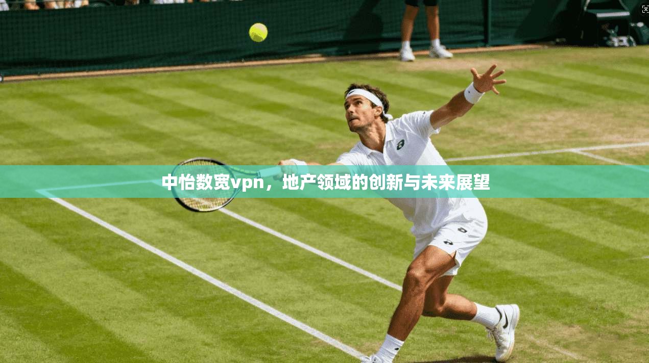 中怡数宽vpn,地产领域的创新与未来展望 第1张 中怡数宽vpn,地产领域的创新与未来展望 第1张