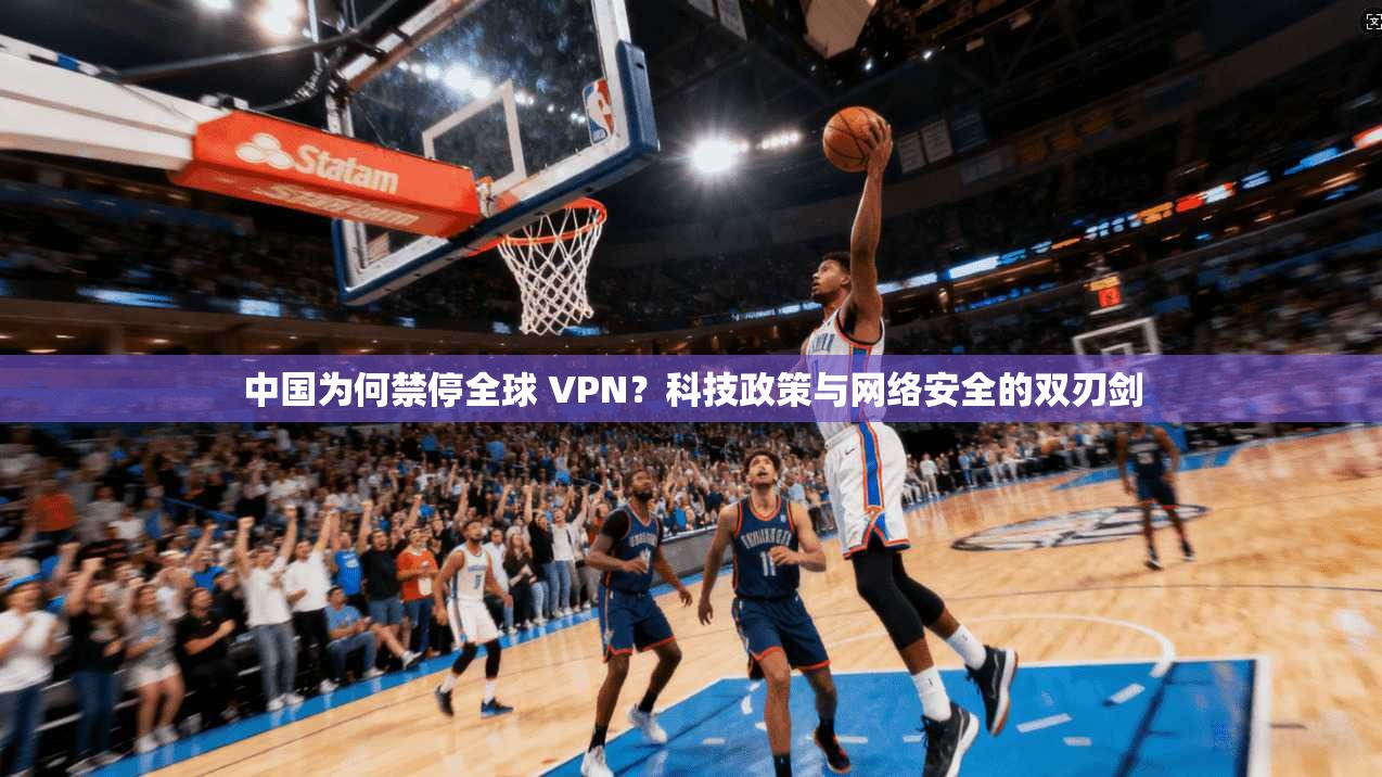 中国为何禁停全球 VPN？科技政策与网络安全的双刃剑