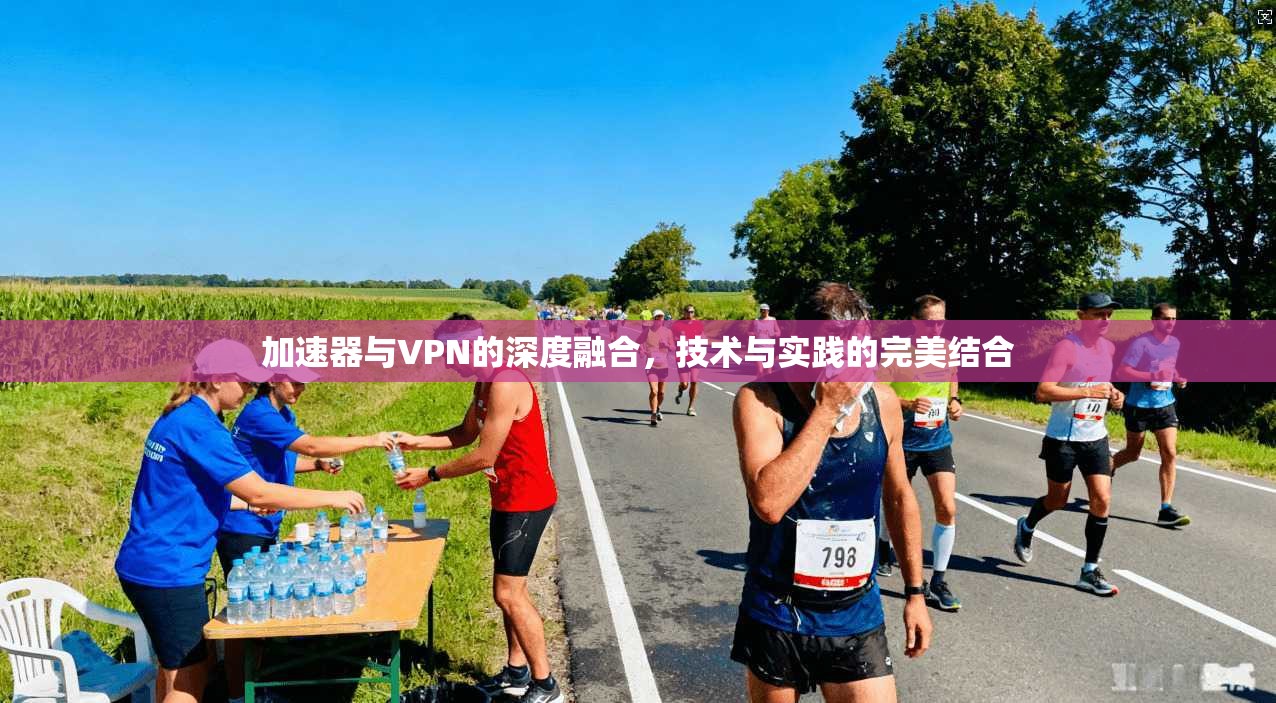 加速器与VPN的深度融合，技术与实践的完美结合
