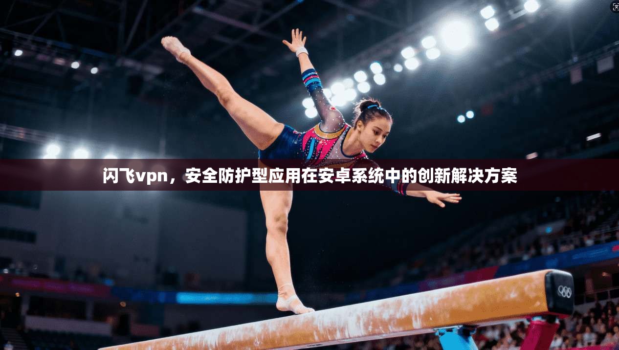 闪飞vpn,安全防护型应用在安卓系统中的创新解决方案 第1张 闪飞vpn,安全防护型应用在安卓系统中的创新解决方案 第1张