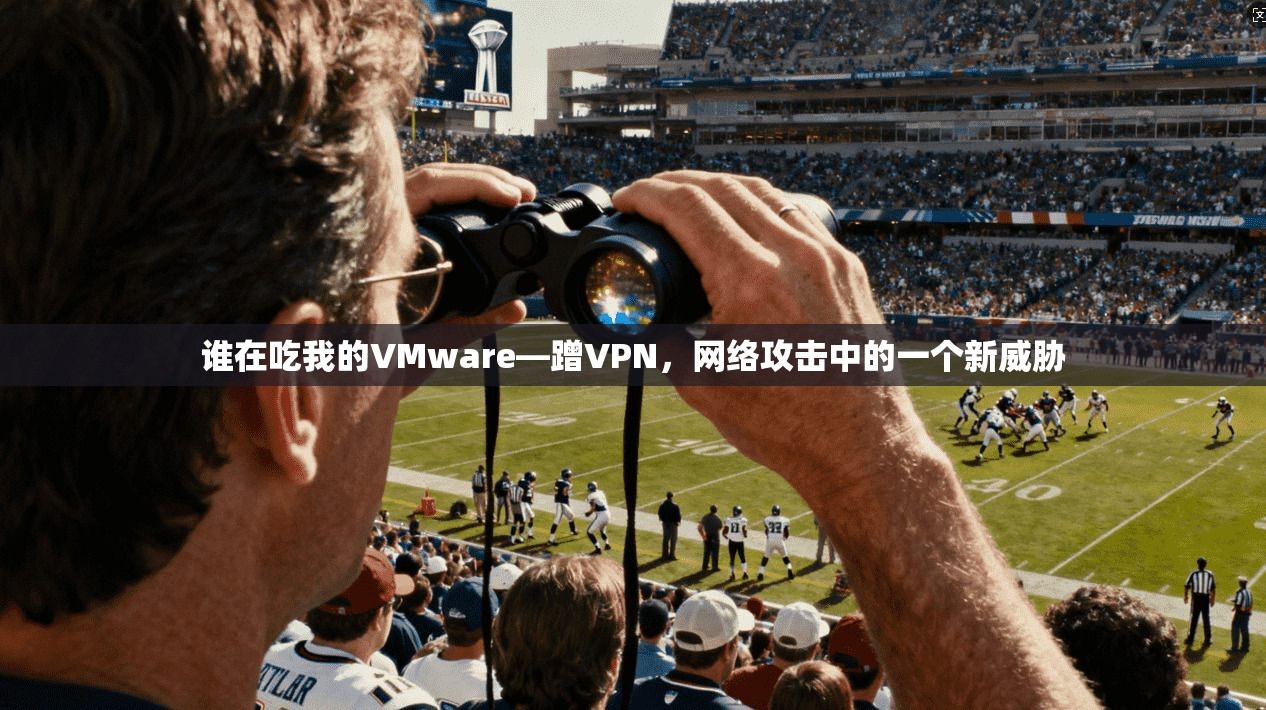谁在吃我的VMware—蹭VPN，网络攻击中的一个新威胁