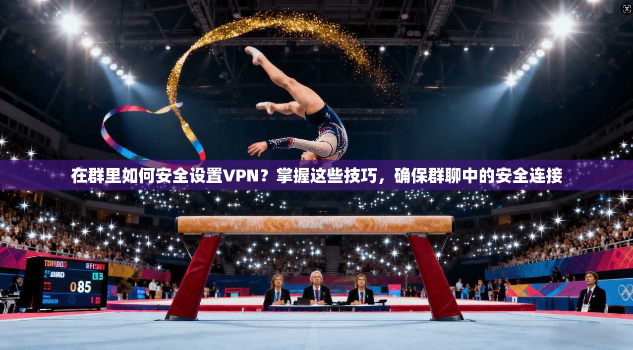 在群里如何安全设置VPN?掌握这些技巧,确保群聊中的安全连接