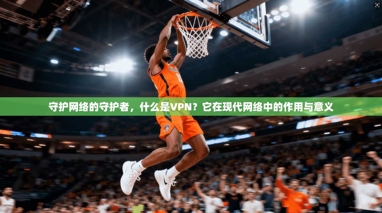 守护网络的守护者,什么是VPN?它在现代网络中的作用与意义