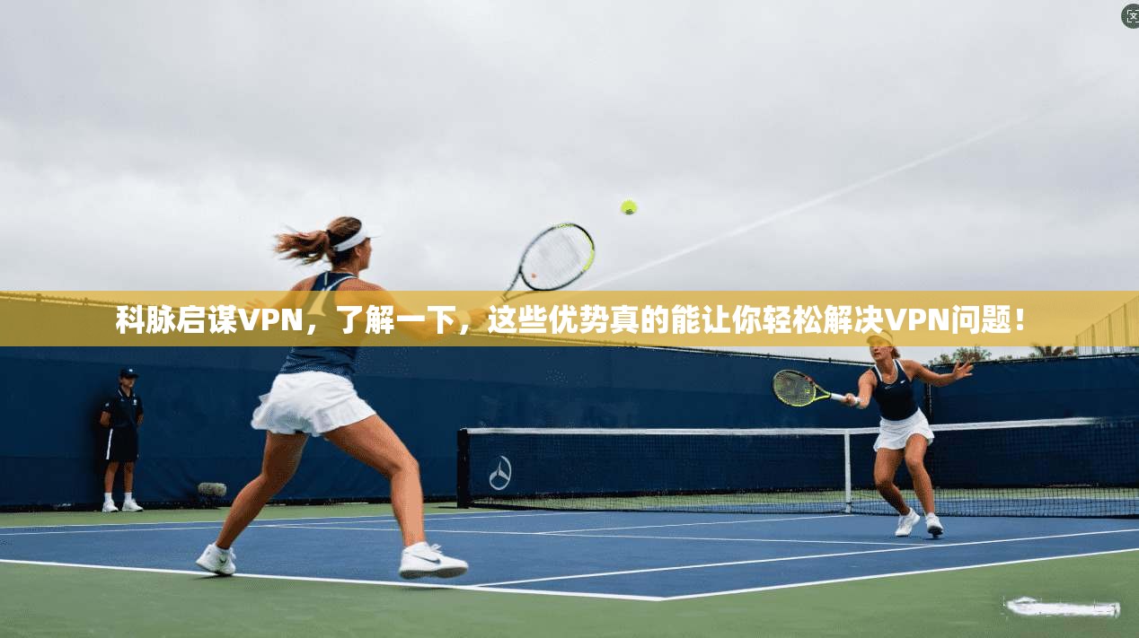 科脉启谋VPN，了解一下，这些优势真的能让你轻松解决VPN问题！
