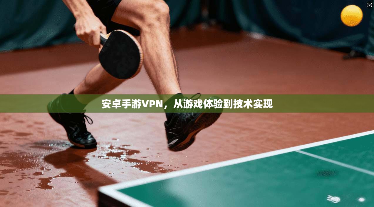 安卓手游VPN，从游戏体验到技术实现