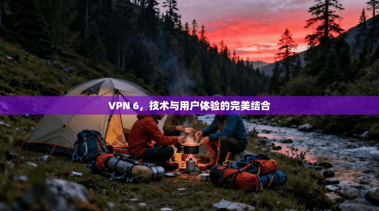 VPN 6，技术与用户体验的完美结合