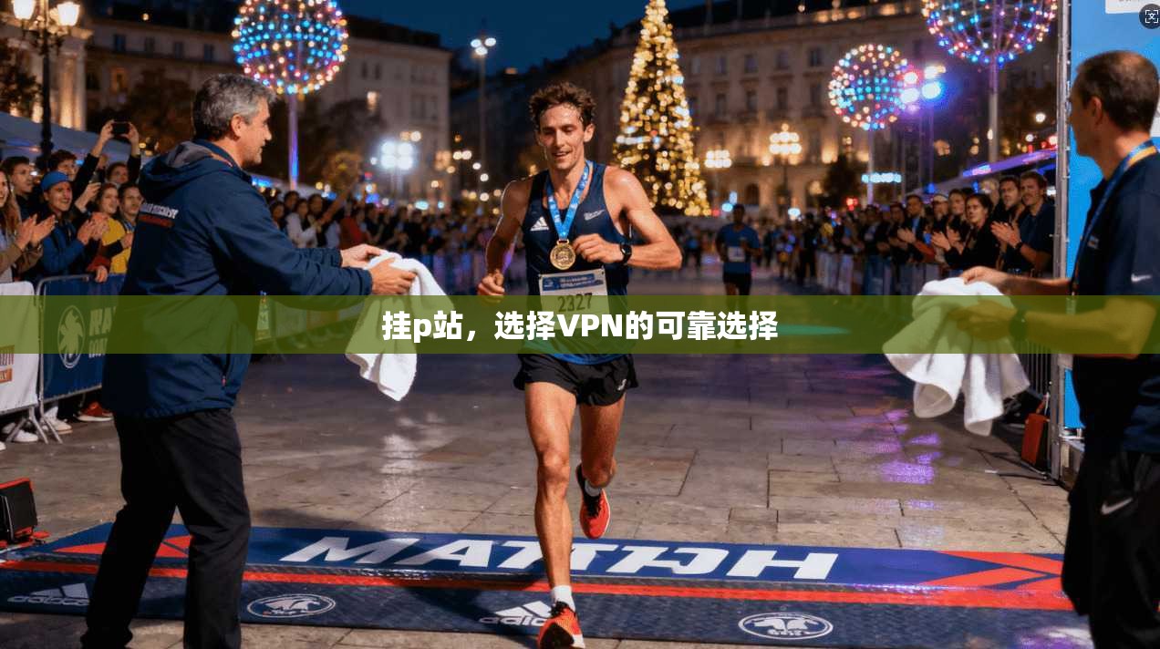 挂p站,选择VPN的可靠选择