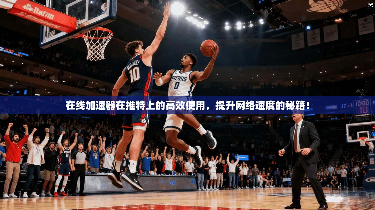 在线加速器在推特上的高效使用，提升网络速度的秘籍！