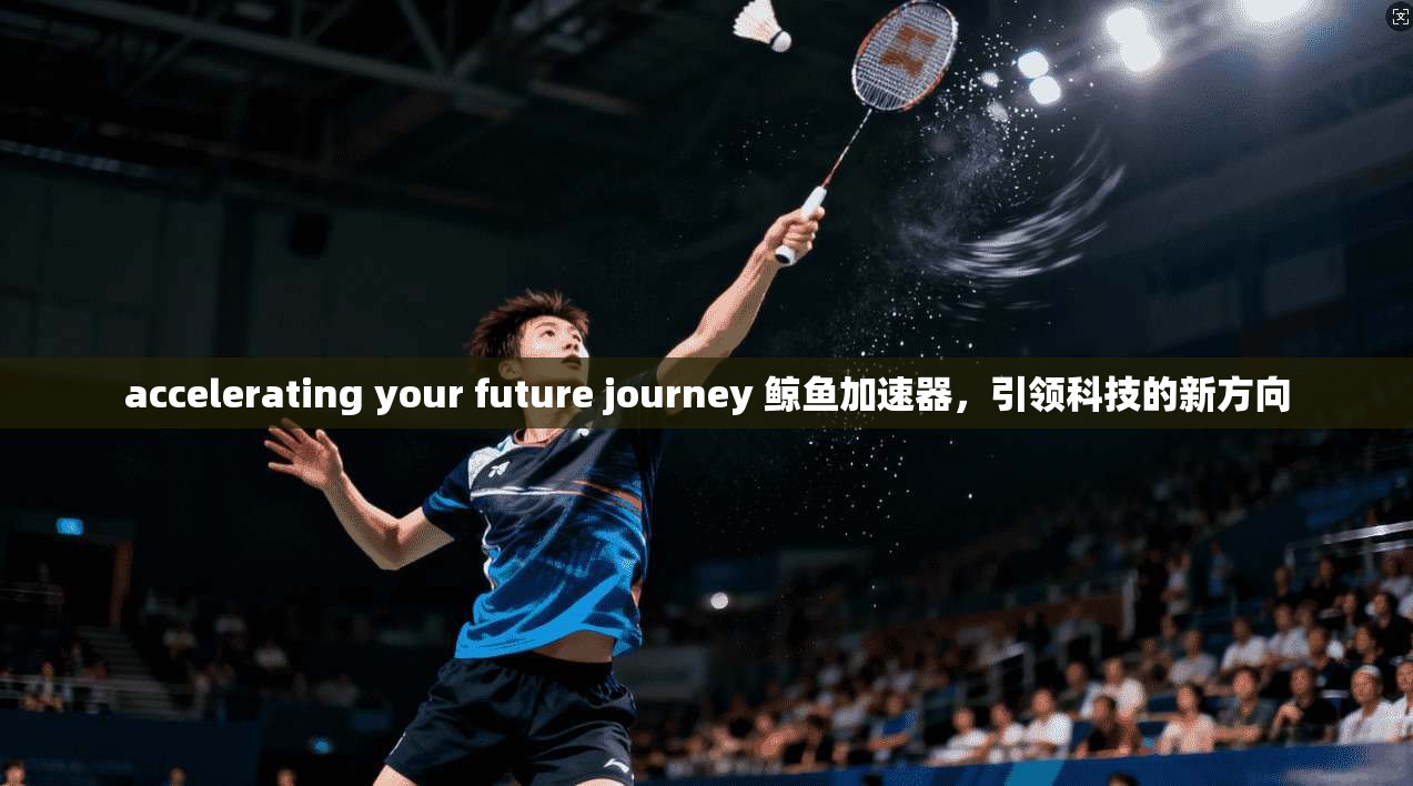 accelerating your future journey 鲸鱼加速器，引领科技的新方向