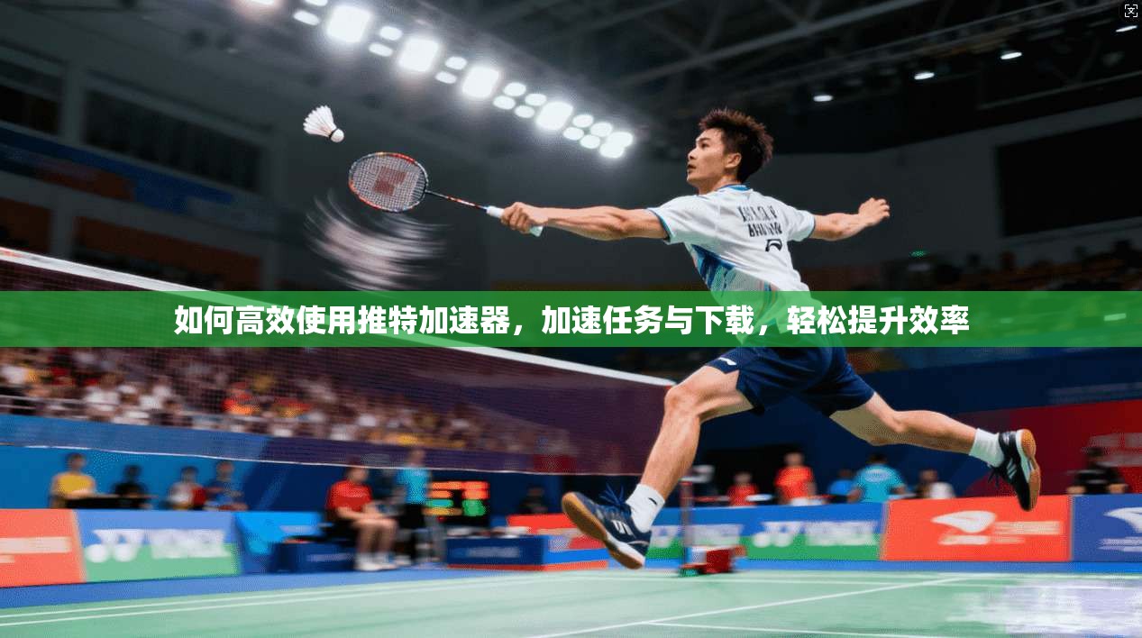 如何高效使用推特加速器，加速任务与下载，轻松提升效率