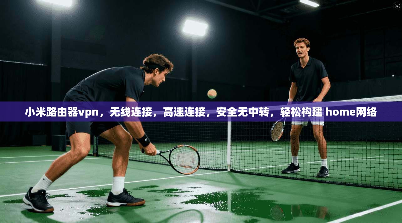 小米路由器vpn，无线连接，高速连接，安全无中转，轻松构建 home网络  第1张