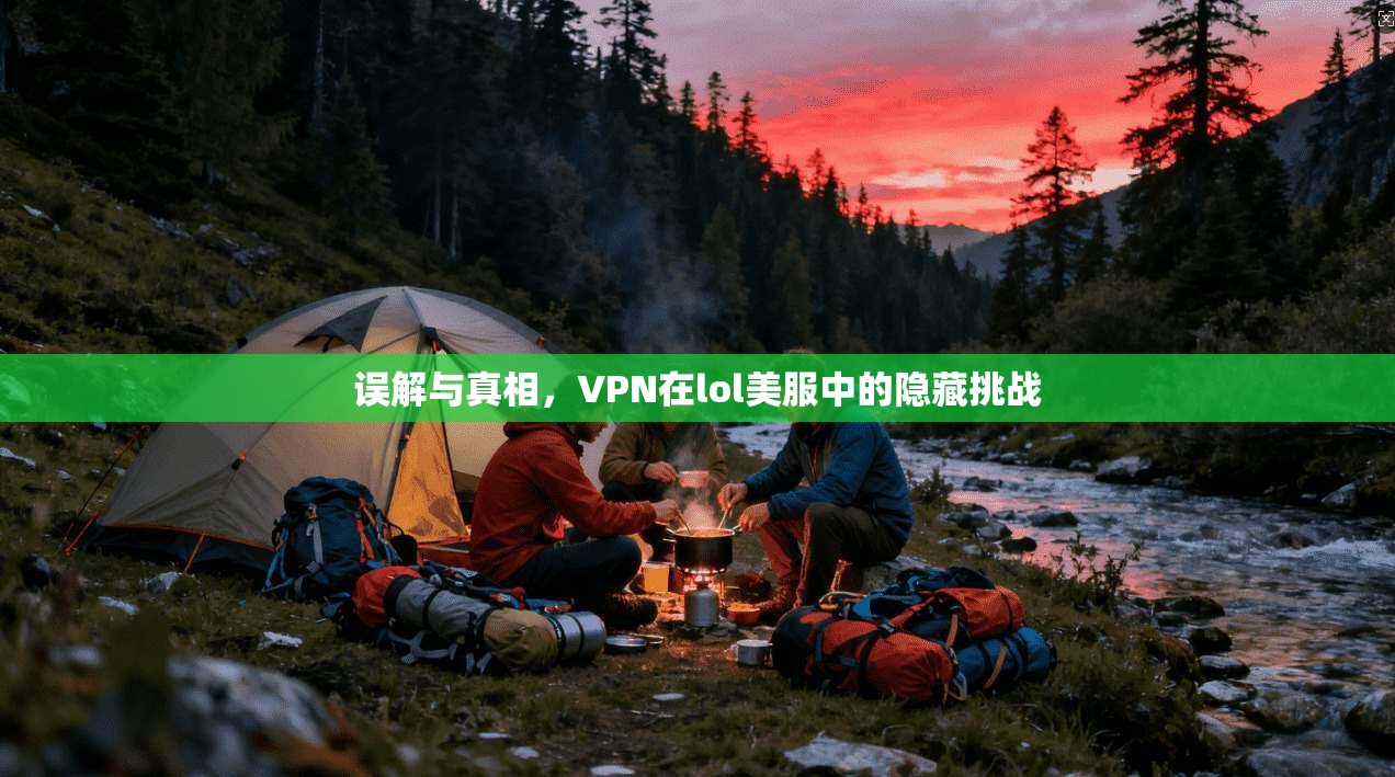 误解与真相，VPN在lol美服中的隐藏挑战  第1张
