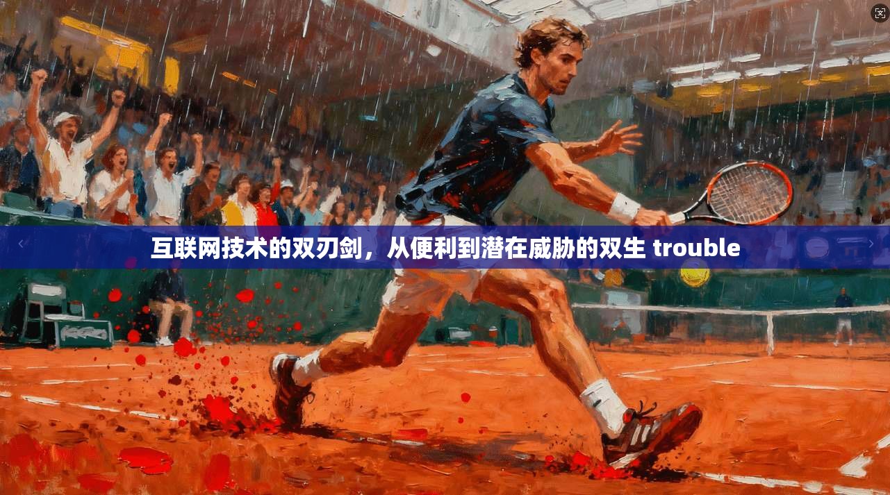 互联网技术的双刃剑，从便利到潜在威胁的双生 trouble  第1张