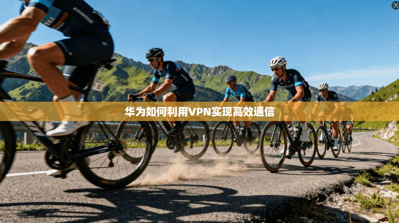 华为如何利用VPN实现高效通信